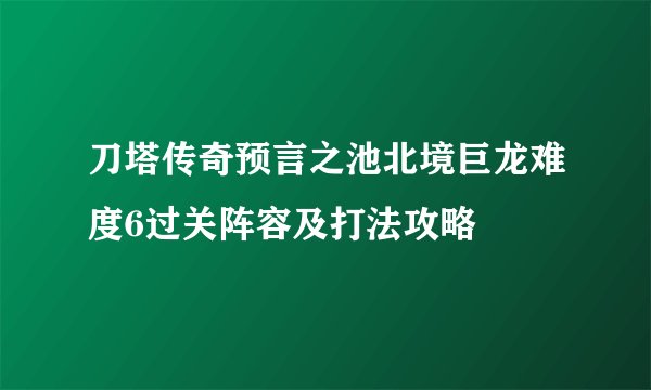 刀塔传奇预言之池北境巨龙难度6过关阵容及打法攻略