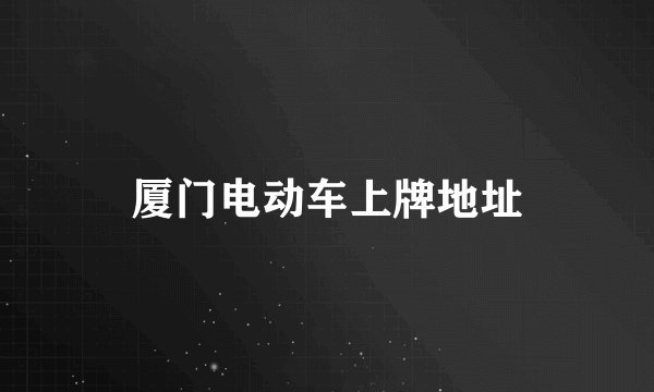 厦门电动车上牌地址