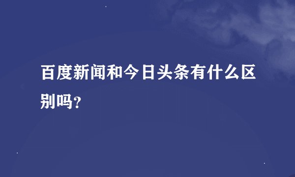百度新闻和今日头条有什么区别吗？