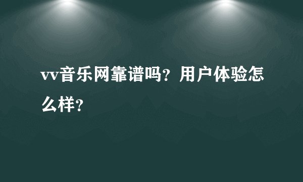 vv音乐网靠谱吗？用户体验怎么样？