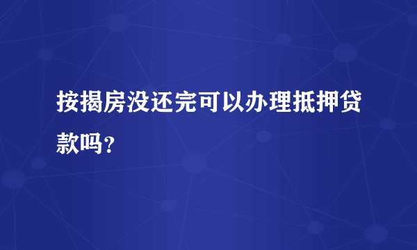 按揭房没还完可以办理抵押贷款吗？