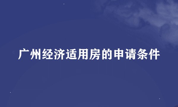 广州经济适用房的申请条件
