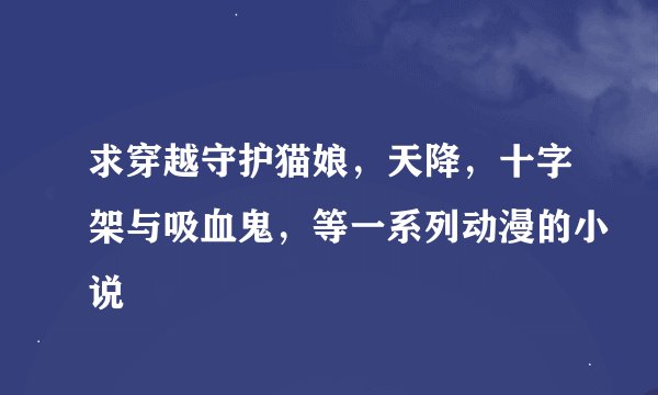 求穿越守护猫娘，天降，十字架与吸血鬼，等一系列动漫的小说