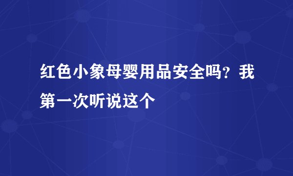 红色小象母婴用品安全吗？我第一次听说这个