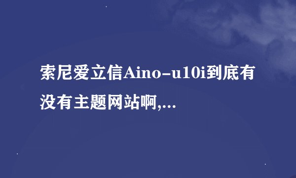 索尼爱立信Aino-u10i到底有没有主题网站啊,找了好久都没有的,有的发下链接谢谢,