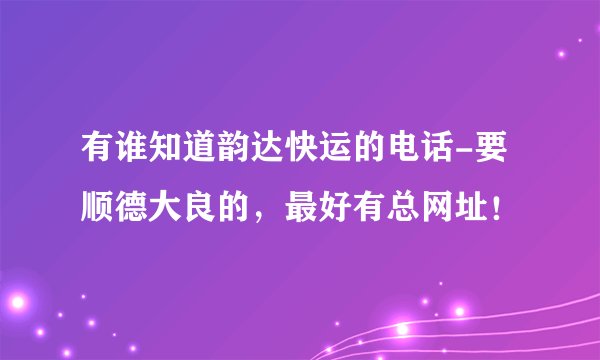 有谁知道韵达快运的电话-要顺德大良的，最好有总网址！