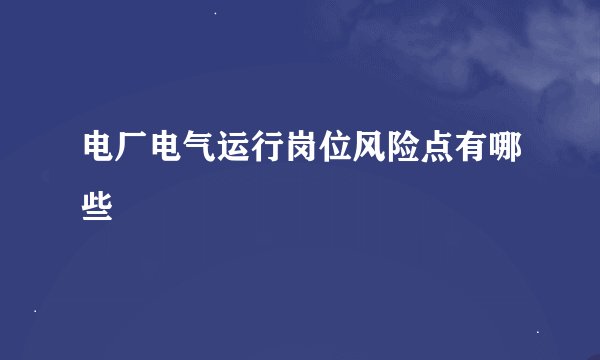电厂电气运行岗位风险点有哪些