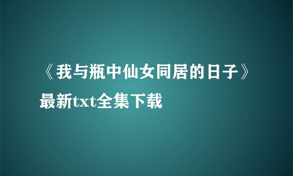 《我与瓶中仙女同居的日子》最新txt全集下载