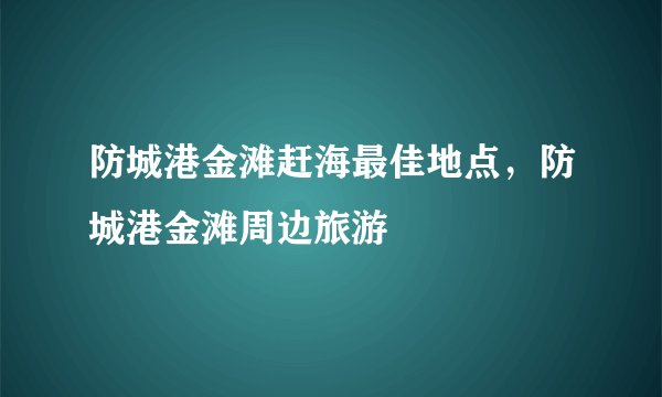 防城港金滩赶海最佳地点，防城港金滩周边旅游