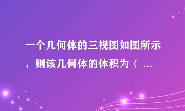 一个几何体的三视图如图所示，则该几何体的体积为（ ） A． B． C． D