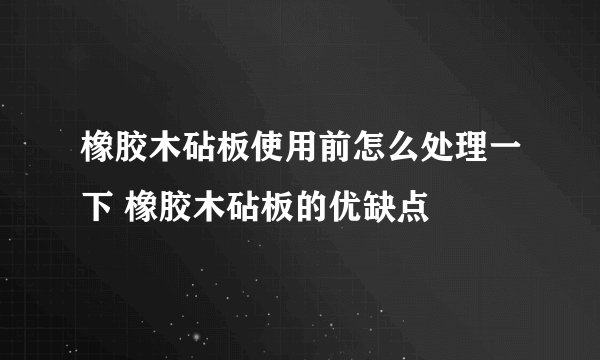 橡胶木砧板使用前怎么处理一下 橡胶木砧板的优缺点