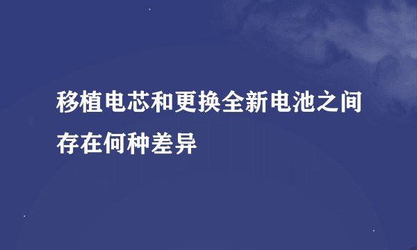 移植电芯和更换全新电池之间存在何种差异