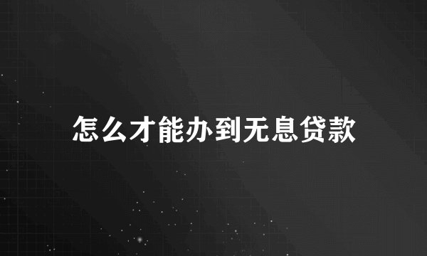 怎么才能办到无息贷款