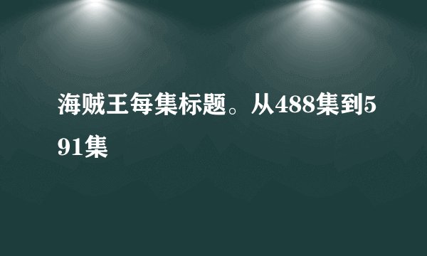 海贼王每集标题。从488集到591集