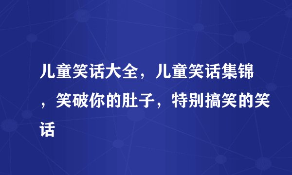 儿童笑话大全，儿童笑话集锦，笑破你的肚子，特别搞笑的笑话