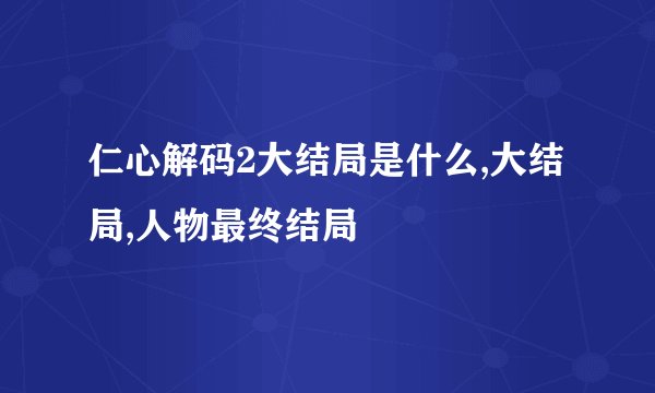 仁心解码2大结局是什么,大结局,人物最终结局