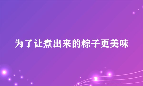为了让煮出来的粽子更美味