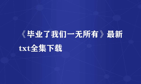 《毕业了我们一无所有》最新txt全集下载