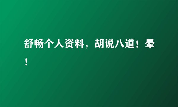 舒畅个人资料，胡说八道！晕！