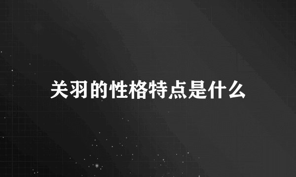 关羽的性格特点是什么