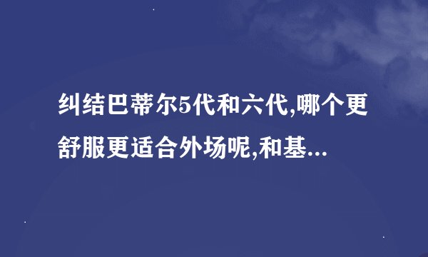纠结巴蒂尔5代和六代,哪个更舒服更适合外场呢,和基德的比怎么样