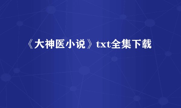《大神医小说》txt全集下载