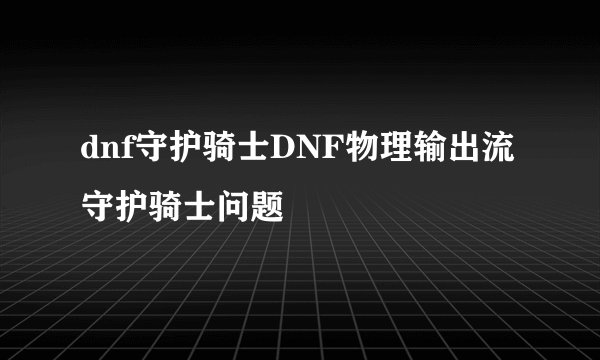 dnf守护骑士DNF物理输出流守护骑士问题