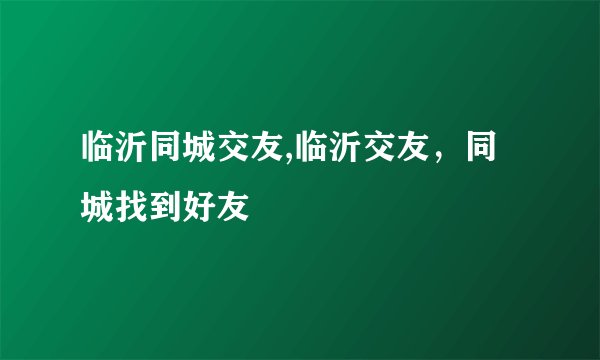 临沂同城交友,临沂交友，同城找到好友