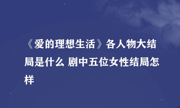 《爱的理想生活》各人物大结局是什么 剧中五位女性结局怎样