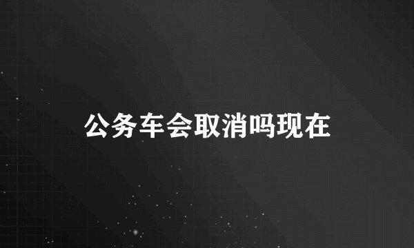 公务车会取消吗现在