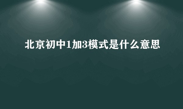 北京初中1加3模式是什么意思