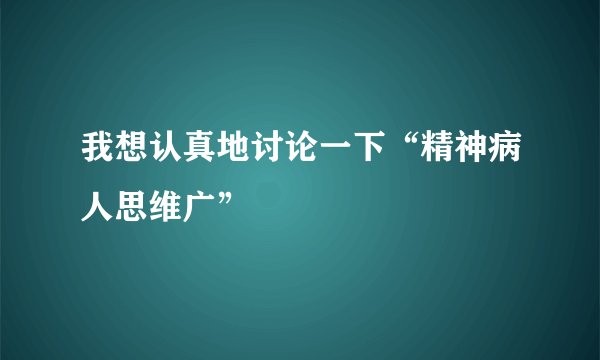 我想认真地讨论一下“精神病人思维广”