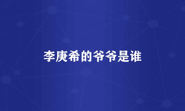李庚希的爷爷是谁