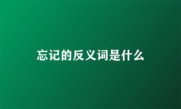 忘记的反义词是什么