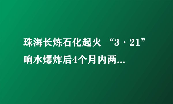 珠海长炼石化起火 “3·21”响水爆炸后4个月内两度被查出问题