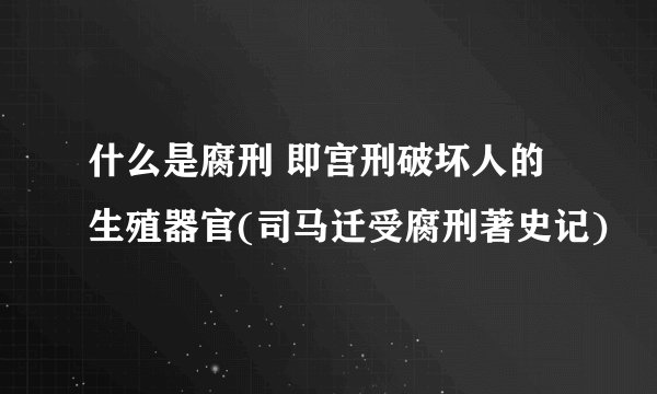 什么是腐刑 即宫刑破坏人的生殖器官(司马迁受腐刑著史记)