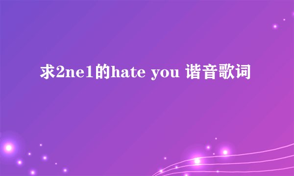 求2ne1的hate you 谐音歌词