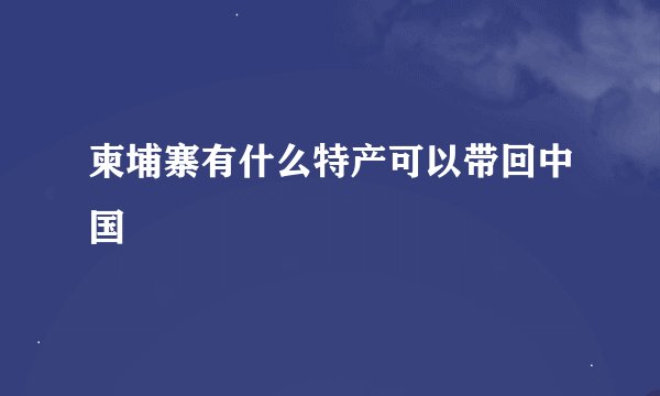 柬埔寨有什么特产可以带回中国