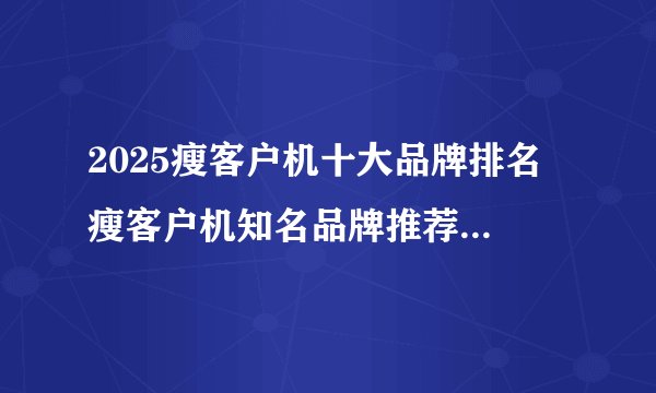 2025瘦客户机十大品牌排名 瘦客户机知名品牌推荐（Maigoo）