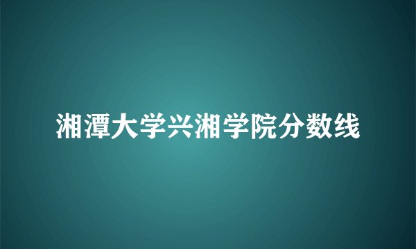 湘潭大学兴湘学院分数线