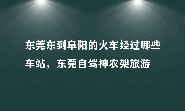 东莞东到阜阳的火车经过哪些车站，东莞自驾神农架旅游