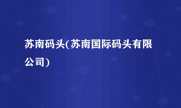 苏南码头(苏南国际码头有限公司)