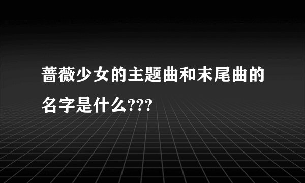 蔷薇少女的主题曲和末尾曲的名字是什么???
