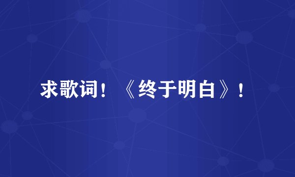 求歌词！《终于明白》！