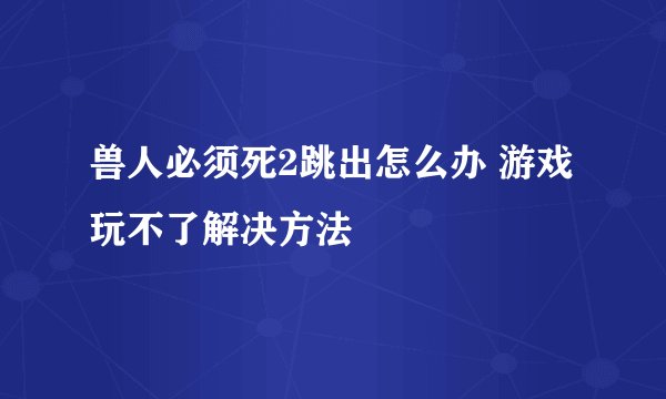 兽人必须死2跳出怎么办 游戏玩不了解决方法