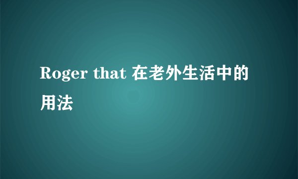 Roger that 在老外生活中的用法