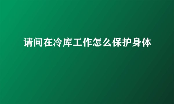 请问在冷库工作怎么保护身体