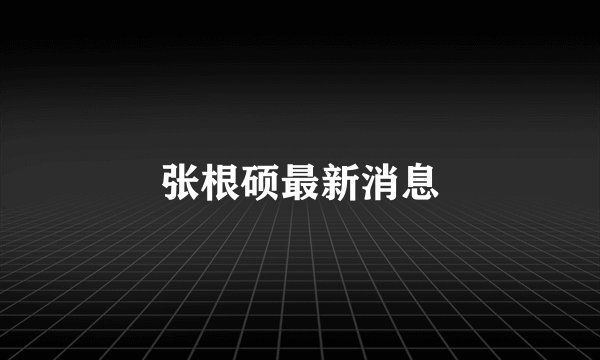 张根硕最新消息