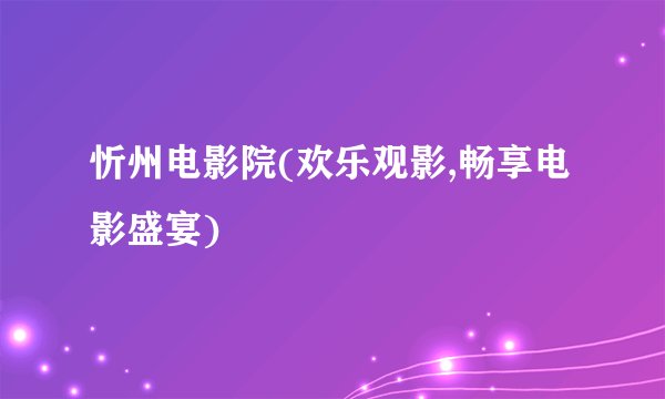忻州电影院(欢乐观影,畅享电影盛宴)