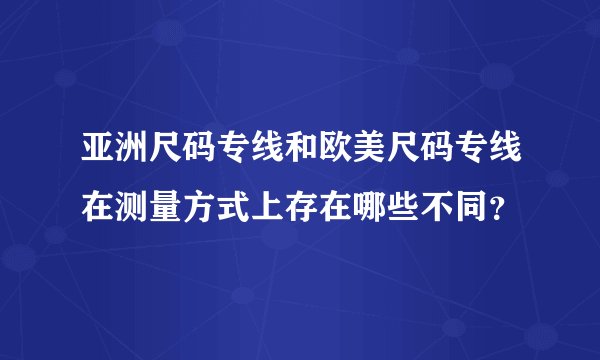 亚洲尺码专线和欧美尺码专线在测量方式上存在哪些不同？